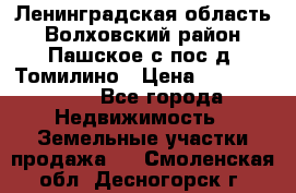 Ленинградская область Волховский район Пашское с/пос д. Томилино › Цена ­ 40 000 000 - Все города Недвижимость » Земельные участки продажа   . Смоленская обл.,Десногорск г.